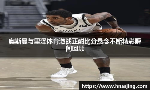 k8奥斯曼与里泽体育激战正酣比分悬念不断精彩瞬间回顾