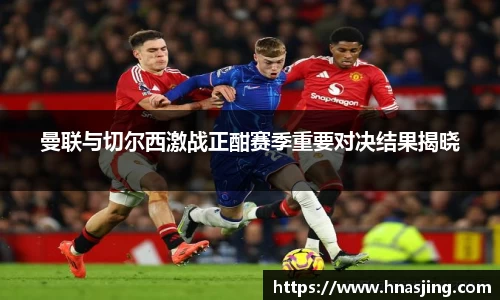 k8曼联与切尔西激战正酣赛季重要对决结果揭晓