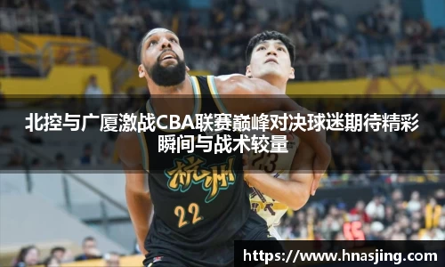 k8北控与广厦激战CBA联赛巅峰对决球迷期待精彩瞬间与战术较量